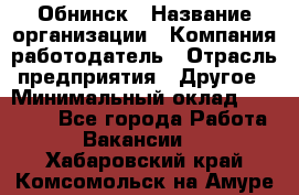 Обнинск › Название организации ­ Компания-работодатель › Отрасль предприятия ­ Другое › Минимальный оклад ­ 24 500 - Все города Работа » Вакансии   . Хабаровский край,Комсомольск-на-Амуре г.